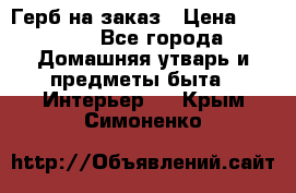 Герб на заказ › Цена ­ 5 000 - Все города Домашняя утварь и предметы быта » Интерьер   . Крым,Симоненко